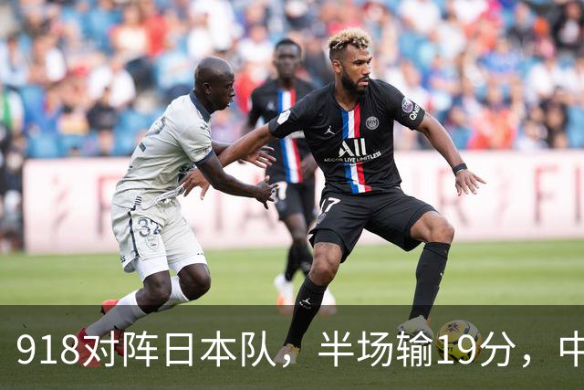 918对阵日本队，半场输19分，中国男篮危险，3人低迷，2短板拉胯